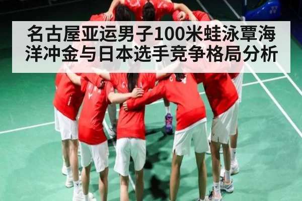 名古屋亚运男子100米蛙泳覃海洋冲金与日本选手竞争格局分析